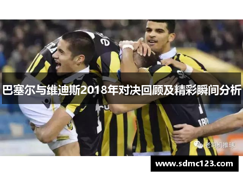 巴塞尔与维迪斯2018年对决回顾及精彩瞬间分析