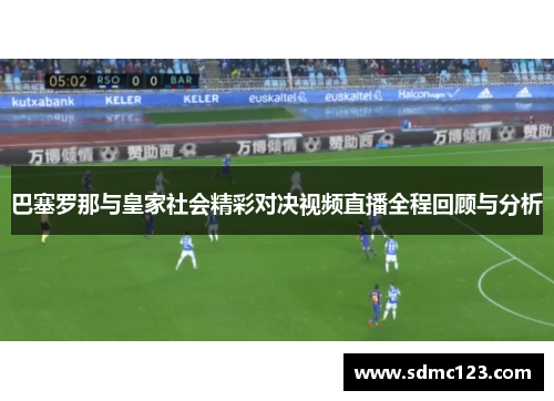巴塞罗那与皇家社会精彩对决视频直播全程回顾与分析