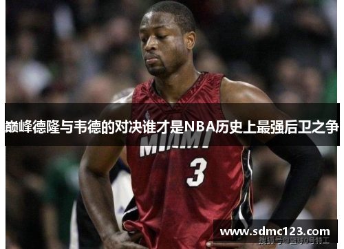 巅峰德隆与韦德的对决谁才是NBA历史上最强后卫之争