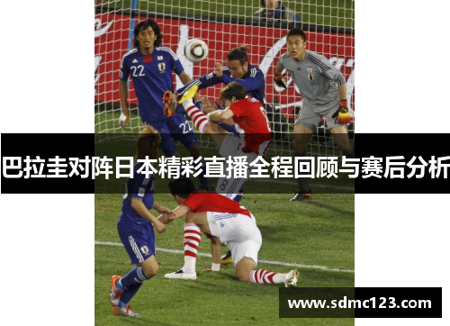 巴拉圭对阵日本精彩直播全程回顾与赛后分析
