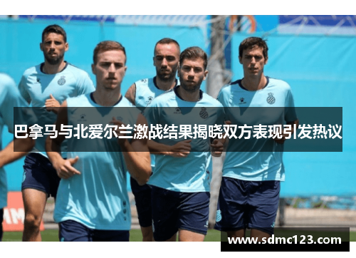 巴拿马与北爱尔兰激战结果揭晓双方表现引发热议