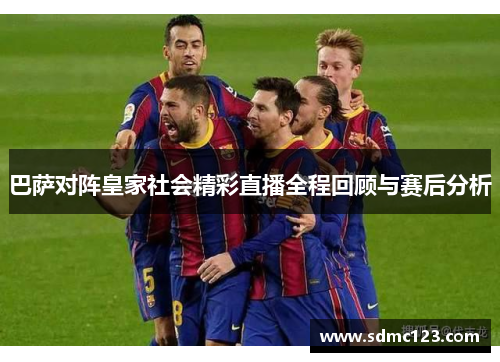 巴萨对阵皇家社会精彩直播全程回顾与赛后分析