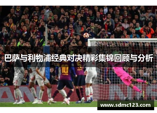 巴萨与利物浦经典对决精彩集锦回顾与分析