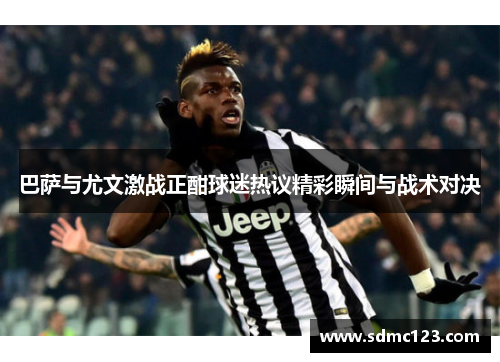 巴萨与尤文激战正酣球迷热议精彩瞬间与战术对决