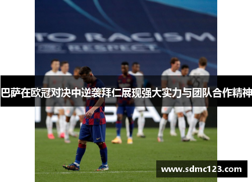 巴萨在欧冠对决中逆袭拜仁展现强大实力与团队合作精神