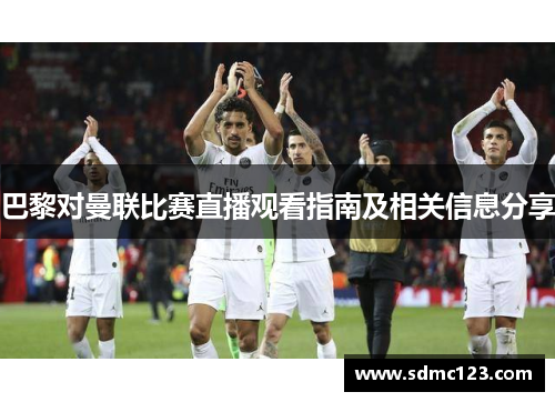 巴黎对曼联比赛直播观看指南及相关信息分享