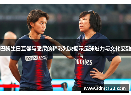 巴黎生日耳曼与悉尼的精彩对决揭示足球魅力与文化交融