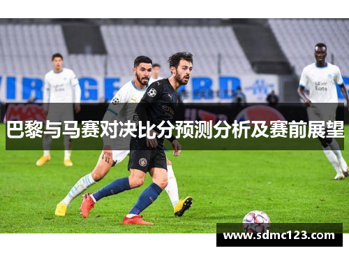 巴黎与马赛对决比分预测分析及赛前展望