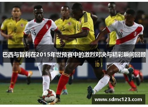 巴西与智利在2015年世预赛中的激烈对决与精彩瞬间回顾