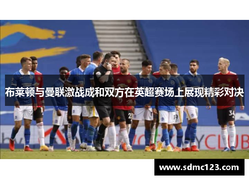 布莱顿与曼联激战成和双方在英超赛场上展现精彩对决