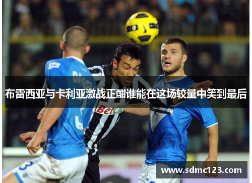 布雷西亚与卡利亚激战正酣谁能在这场较量中笑到最后