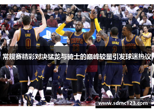 常规赛精彩对决猛龙与骑士的巅峰较量引发球迷热议