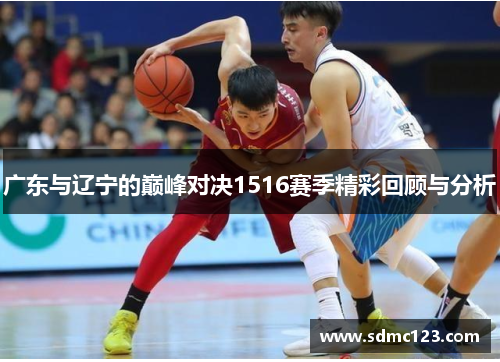 广东与辽宁的巅峰对决1516赛季精彩回顾与分析