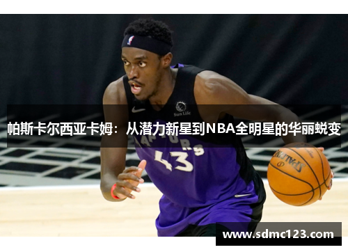 帕斯卡尔西亚卡姆：从潜力新星到NBA全明星的华丽蜕变