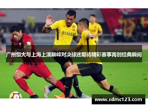 广州恒大与上海上演巅峰对决球迷期待精彩赛事再创经典瞬间