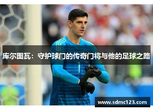 库尔图瓦：守护球门的传奇门将与他的足球之路