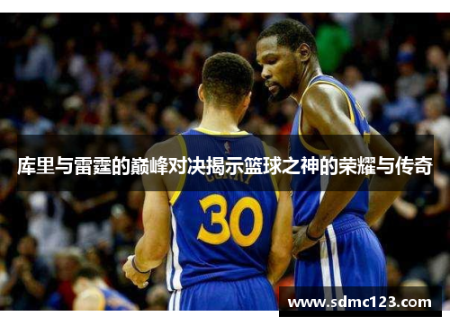 库里与雷霆的巅峰对决揭示篮球之神的荣耀与传奇