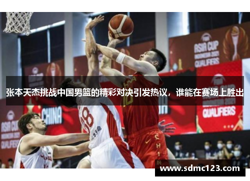 张本天杰挑战中国男篮的精彩对决引发热议，谁能在赛场上胜出