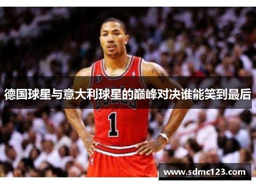 德国球星与意大利球星的巅峰对决谁能笑到最后
