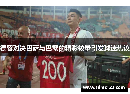 德容对决巴萨与巴黎的精彩较量引发球迷热议