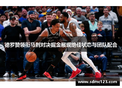 德罗赞领衔马刺对决掘金展现绝佳状态与团队配合
