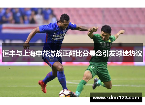 恒丰与上海申花激战正酣比分悬念引发球迷热议