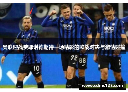 曼联迎战费耶诺德期待一场精彩的欧战对决与激情碰撞
